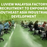Luview Malaysia Factory Recruitment to Empower Southeast Asia Industrial Development缩略图 Luview Malaysia Factory Recruitment to Empower Southeast Asia Industrial Development缩略图